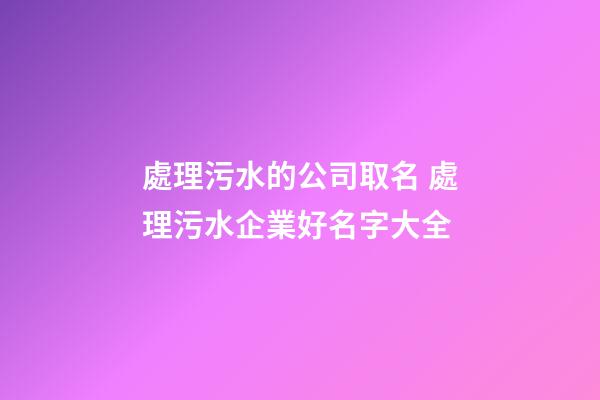 處理污水的公司取名 處理污水企業好名字大全-第1張-公司起名-玄機派